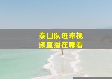 泰山队进球视频直播在哪看